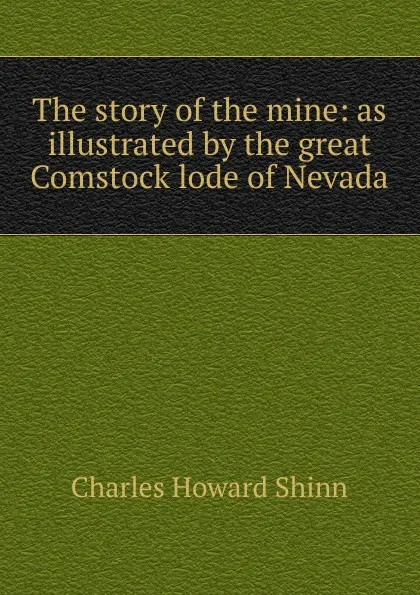 Обложка книги The story of the mine: as illustrated by the great Comstock lode of Nevada, Charles Howard Shinn