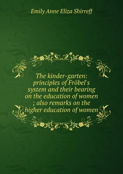 Обложка книги The kinder-garten: principles of Frobel.s system and their bearing on the education of women ; also remarks on the higher education of women, Emily Anne Eliza Shirreff