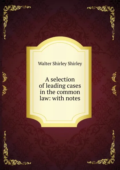 Обложка книги A selection of leading cases in the common law: with notes., Walter Shirley Shirley