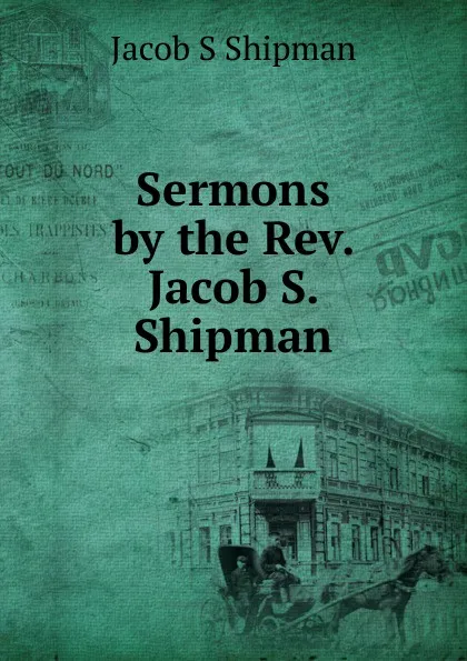 Обложка книги Sermons by the Rev. Jacob S. Shipman, Jacob S Shipman