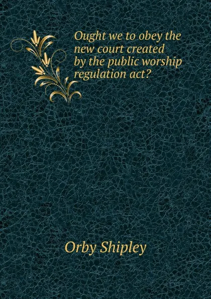 Обложка книги Ought we to obey the new court created by the public worship regulation act., Orby Shipley