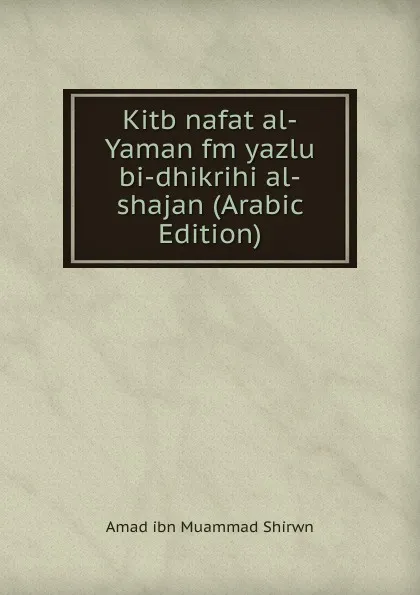 Обложка книги Kitb nafat al-Yaman fm yazlu bi-dhikrihi al-shajan (Arabic Edition), Amad ibn Muammad Shirwn