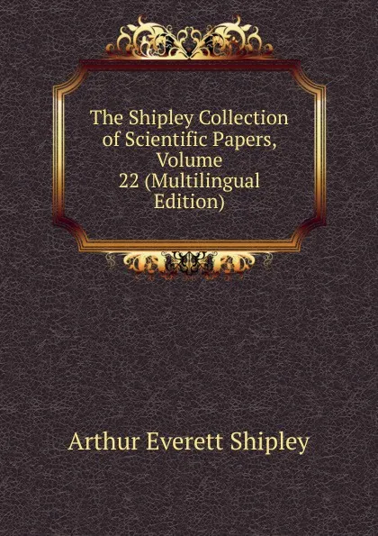 Обложка книги The Shipley Collection of Scientific Papers, Volume 22 (Multilingual Edition), Arthur Everett Shipley