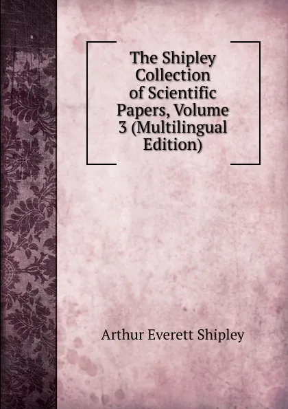 Обложка книги The Shipley Collection of Scientific Papers, Volume 3 (Multilingual Edition), Arthur Everett Shipley