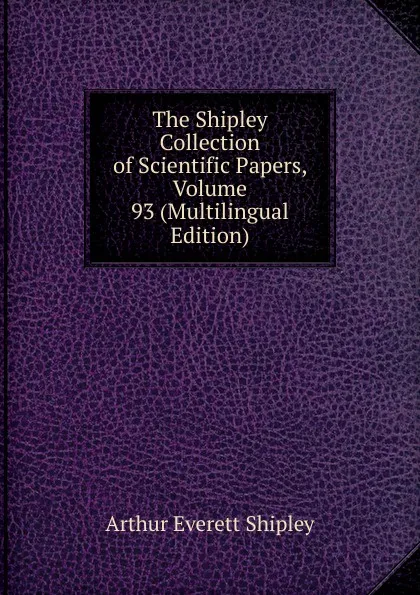 Обложка книги The Shipley Collection of Scientific Papers, Volume 93 (Multilingual Edition), Arthur Everett Shipley