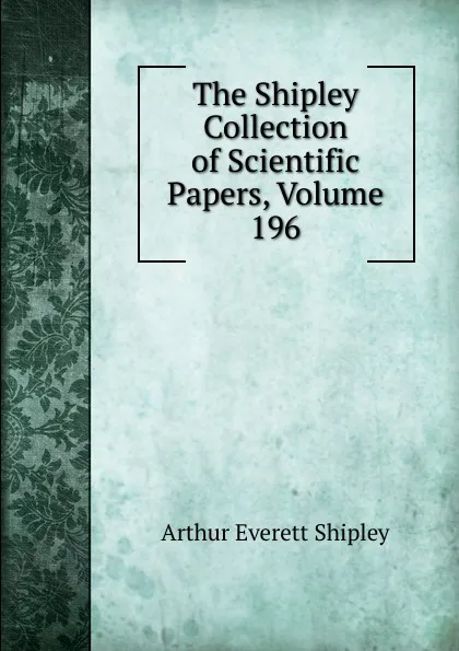 Обложка книги The Shipley Collection of Scientific Papers, Volume 196, Arthur Everett Shipley