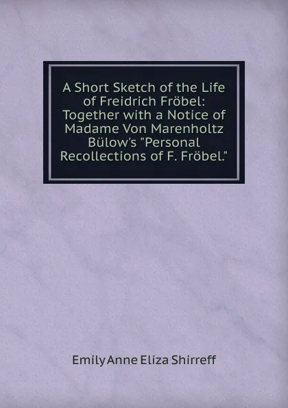 Обложка книги A Short Sketch of the Life of Freidrich Frobel: Together with a Notice of Madame Von Marenholtz Bulow.s 
