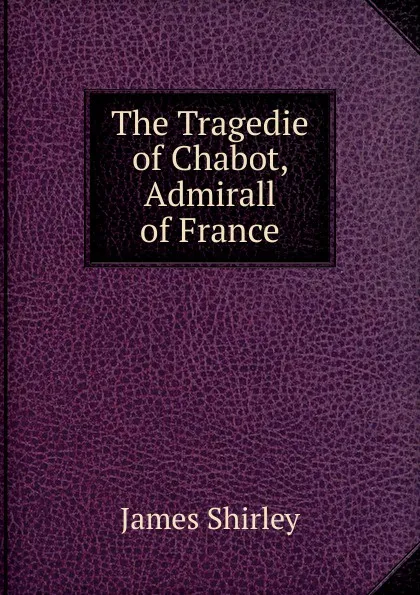 Обложка книги The Tragedie of Chabot, Admirall of France, James Shirley