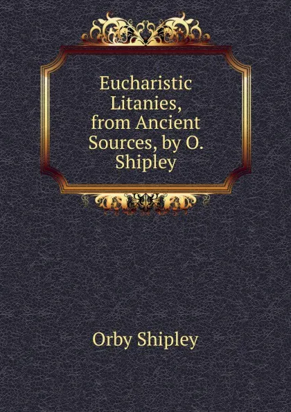 Обложка книги Eucharistic Litanies, from Ancient Sources, by O. Shipley, Orby Shipley