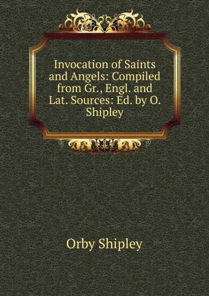 Обложка книги Invocation of Saints and Angels: Compiled from Gr., Engl. and Lat. Sources: Ed. by O. Shipley, Orby Shipley