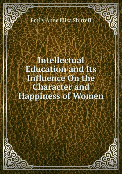 Обложка книги Intellectual Education and Its Influence On the Character and Happiness of Women, Emily Anne Eliza Shirreff