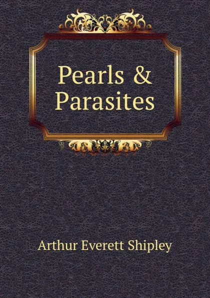 Обложка книги Pearls . Parasites, Arthur Everett Shipley