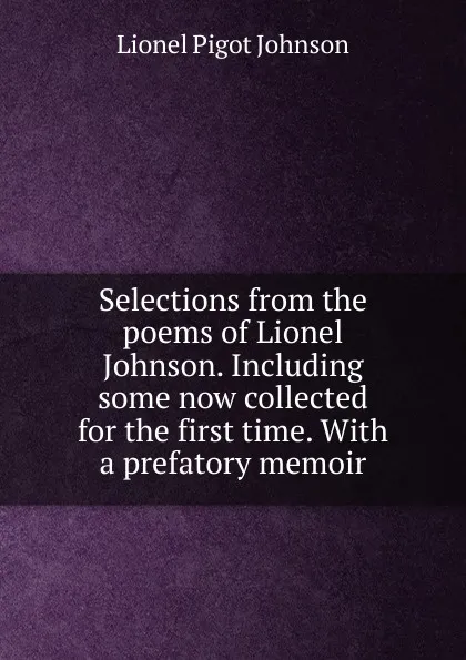 Обложка книги Selections from the poems of Lionel Johnson. Including some now collected for the first time. With a prefatory memoir, Lionel Pigot Johnson