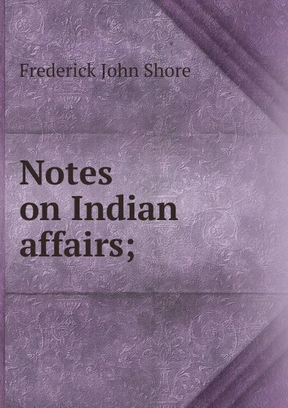 Обложка книги Notes on Indian affairs;, Frederick John Shore