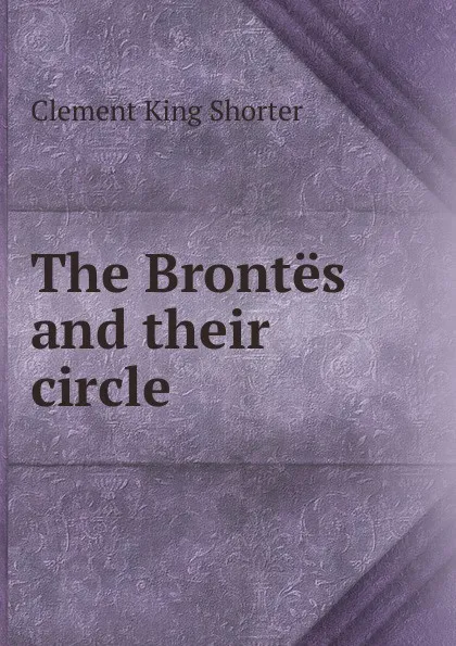 Обложка книги The Brontes and their circle, Shorter Clement King