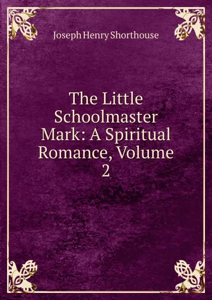 Обложка книги The Little Schoolmaster Mark: A Spiritual Romance, Volume 2, Joseph Henry Shorthouse