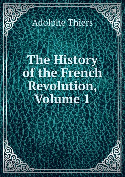 Обложка книги The History of the French Revolution, Volume 1, Thiers Adolphe