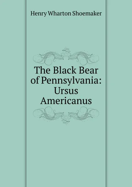 Обложка книги The Black Bear of Pennsylvania: Ursus Americanus, Henry Wharton Shoemaker