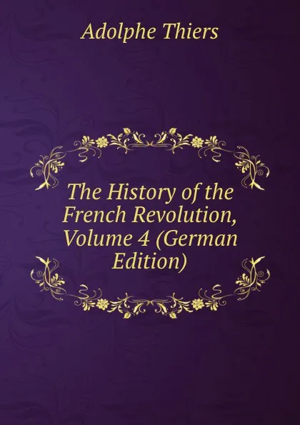 Обложка книги The History of the French Revolution, Volume 4 (German Edition), Thiers Adolphe