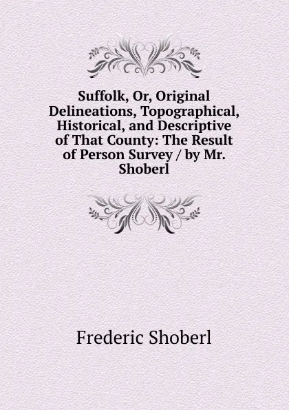 Обложка книги Suffolk, Or, Original Delineations, Topographical, Historical, and Descriptive of That County: The Result of Person Survey / by Mr. Shoberl, Shoberl Frederic