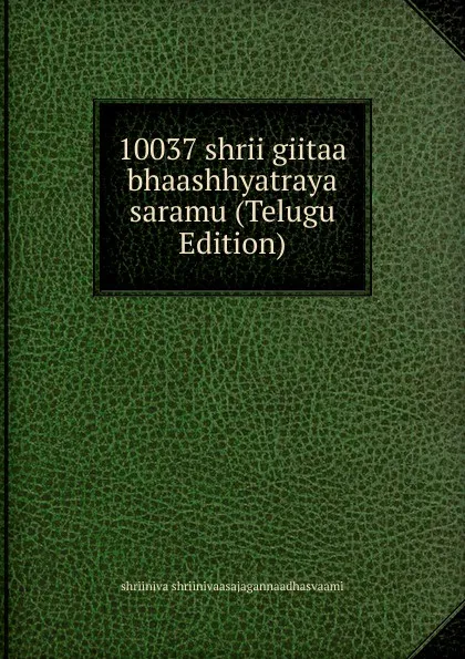 Обложка книги 10037 shrii giitaa bhaashhyatraya saramu (Telugu Edition), shriiniva shriinivaasajagannaadhasvaami