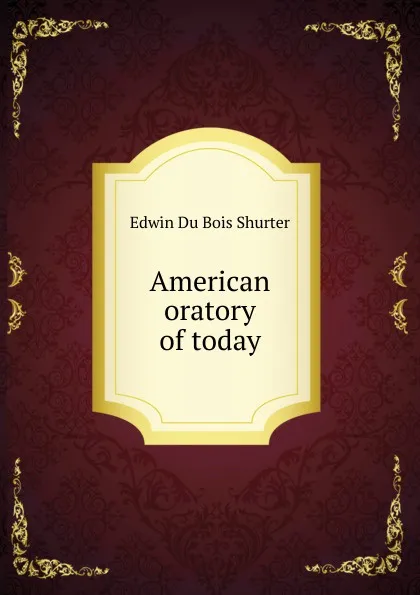 Обложка книги American oratory of today, Edwin Du Bois Shurter