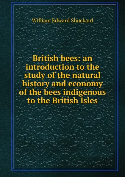 Обложка книги British bees: an introduction to the study of the natural history and economy of the bees indigenous to the British Isles, William Edward Shuckard