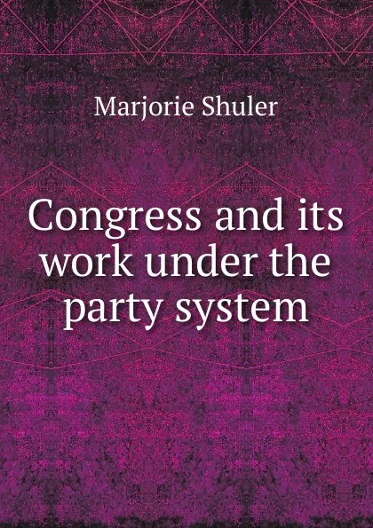 Обложка книги Congress and its work under the party system, Marjorie Shuler