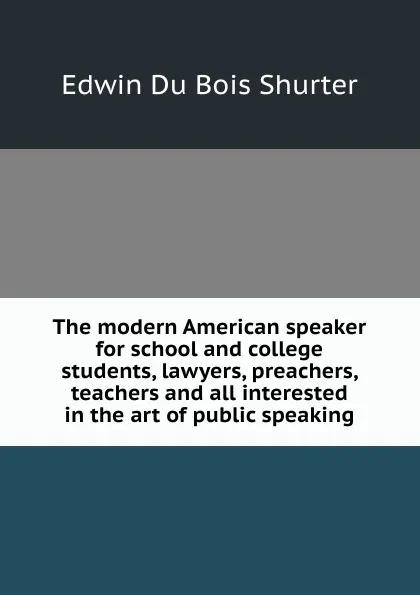 Обложка книги The modern American speaker for school and college students, lawyers, preachers, teachers and all interested in the art of public speaking, Edwin Du Bois Shurter