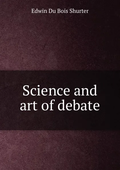 Обложка книги Science and art of debate, Edwin Du Bois Shurter