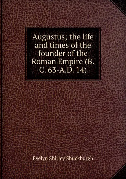 Обложка книги Augustus; the life and times of the founder of the Roman Empire (B.C. 63-A.D. 14), Evelyn Shirley Shuckburgh