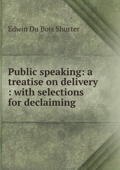 Обложка книги Public speaking: a treatise on delivery : with selections for declaiming, Edwin Du Bois Shurter