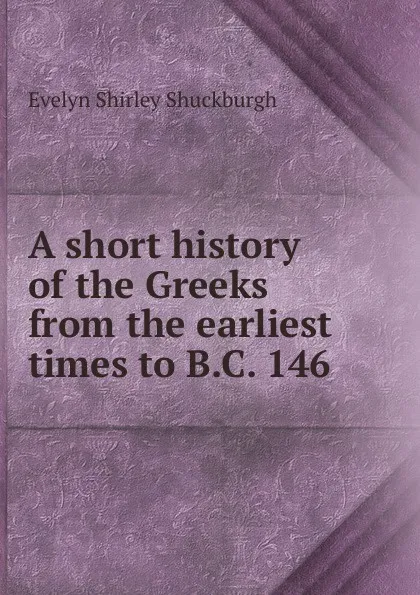 Обложка книги A short history of the Greeks from the earliest times to B.C. 146, Evelyn Shirley Shuckburgh