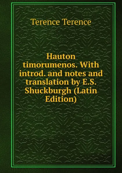 Обложка книги Hauton timorumenos. With introd. and notes and translation by E.S. Shuckburgh (Latin Edition), Terence Terence