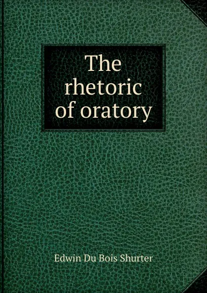 Обложка книги The rhetoric of oratory, Edwin Du Bois Shurter