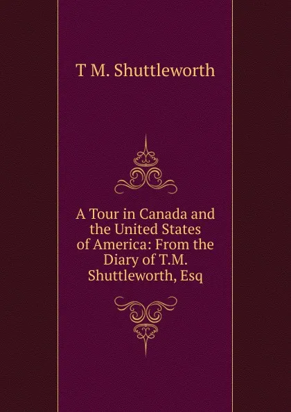 Обложка книги A Tour in Canada and the United States of America: From the Diary of T.M. Shuttleworth, Esq, T M. Shuttleworth