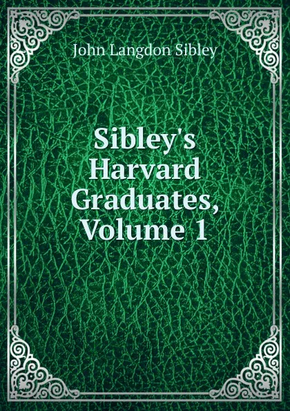 Обложка книги Sibley.s Harvard Graduates, Volume 1, John Langdon Sibley