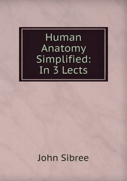 Обложка книги Human Anatomy Simplified: In 3 Lects, John Sibree