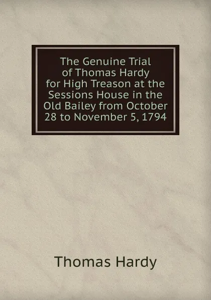 Обложка книги The Genuine Trial of Thomas Hardy for High Treason at the Sessions House in the Old Bailey from October 28 to November 5, 1794., Hardy Thomas