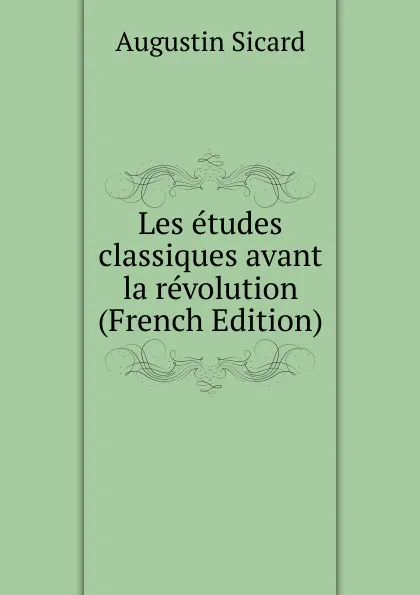 Обложка книги Les etudes classiques avant la revolution (French Edition), Augustin Sicard