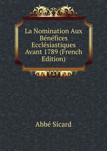 Обложка книги La Nomination Aux Benefices Ecclesiastiques Avant 1789 (French Edition), Abbé Sicard