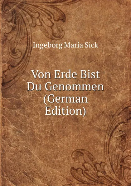 Обложка книги Von Erde Bist Du Genommen (German Edition), Ingeborg Maria Sick