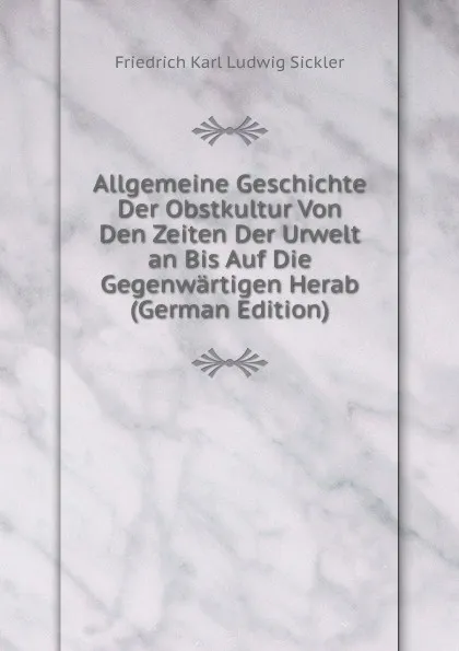 Обложка книги Allgemeine Geschichte Der Obstkultur Von Den Zeiten Der Urwelt an Bis Auf Die Gegenwartigen Herab (German Edition), Friedrich Karl Ludwig Sickler