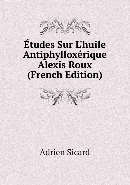 Обложка книги Etudes Sur L.huile Antiphylloxerique Alexis Roux (French Edition), Adrien Sicard