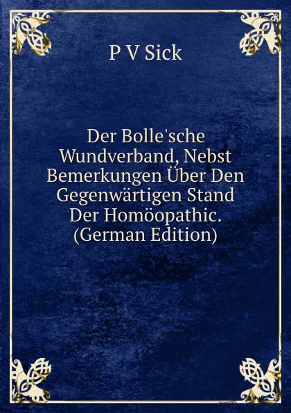 Обложка книги Der Bolle.sche Wundverband, Nebst Bemerkungen Uber Den Gegenwartigen Stand Der Homoopathic. (German Edition), P V Sick