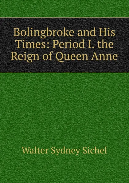 Обложка книги Bolingbroke and His Times: Period I. the Reign of Queen Anne, Walter Sydney Sichel