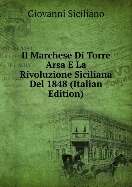 Обложка книги Il Marchese Di Torre Arsa E La Rivoluzione Siciliana Del 1848 (Italian Edition), Giovanni Siciliano