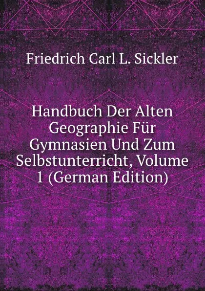 Обложка книги Handbuch Der Alten Geographie Fur Gymnasien Und Zum Selbstunterricht, Volume 1 (German Edition), Friedrich Carl L. Sickler