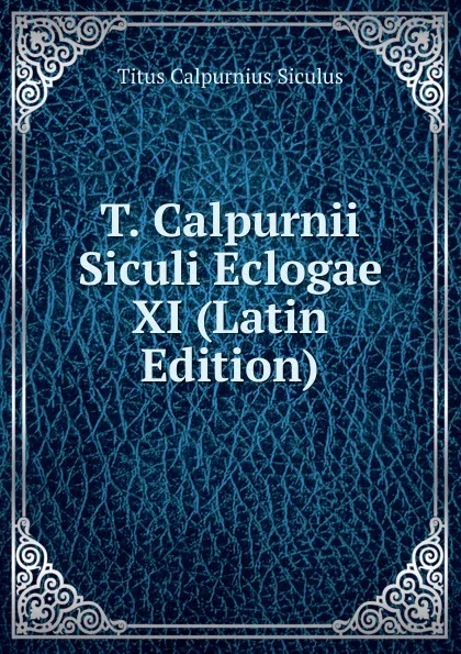 Обложка книги T. Calpurnii Siculi Eclogae XI (Latin Edition), Titus Calpurnius Siculus