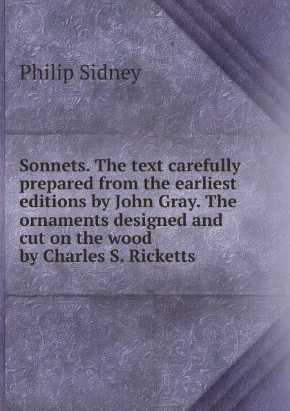 Обложка книги Sonnets. The text carefully prepared from the earliest editions by John Gray. The ornaments designed and cut on the wood by Charles S. Ricketts., Sidney Philip